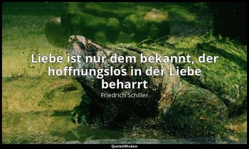 Liebe ist nur dem bekannt, der hoffnungslos in der Liebe beharrt — Friedrich Schiller