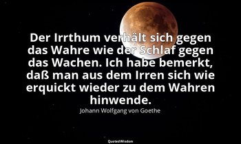 Der Irrthum verhält sich gegen das Wahre wie der Schlaf gegen das Wachen. Ich ha — Johann Wolfgang von Goethe