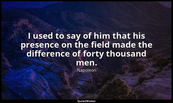 I used to say of him that his presence on the field made the difference of forty — Napoleon