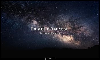 To act is to rest. — Fernando Pessoa