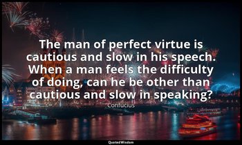 The man of perfect virtue is cautious and slow in his speech. When a man feels t — Confucius