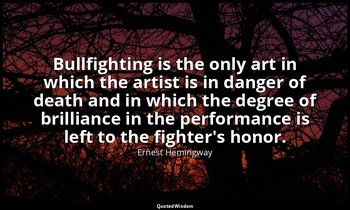 Bullfighting is the only art in which the artist is in danger of death and in wh — Ernest Hemingway