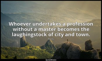 Whoever undertakes a profession without a master becomes the laughingstock of ci — Rumi