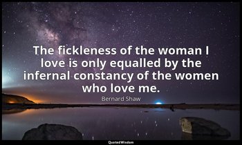 The fickleness of the woman I love is only equalled by the infernal constancy of — Bernard Shaw