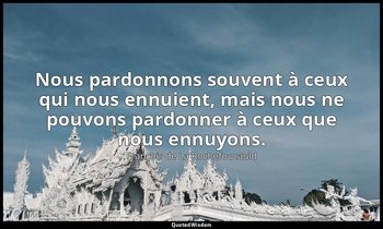 Nous pardonnons souvent à ceux qui nous ennuient, mais nous ne pouvons pardonner — François de La Rochefoucauld