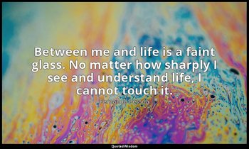 Between me and life is a faint glass. No matter how sharply I see and understand — Fernando Pessoa