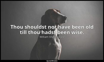 Thou shouldst not have been old till thou hadst been wise. — William Shakespeare