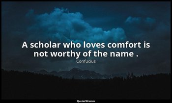 A scholar who loves comfort is not worthy of the name . — Confucius