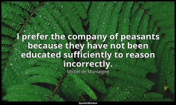 I prefer the company of peasants because they have not been educated sufficientl — Michel de Montaigne