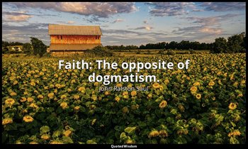 Faith: The opposite of dogmatism. — John Ralston Saul