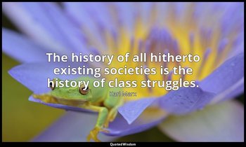 The history of all hitherto existing societies is the history of class struggles — Karl Marx