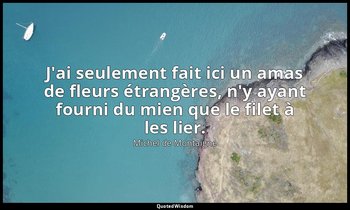 J'ai seulement fait ici un amas de fleurs étrangères, n'y ayant fourni du mien q — Michel de Montaigne
