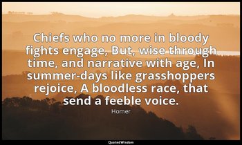 Chiefs who no more in bloody fights engage, But, wise through time, and narrativ — Homer