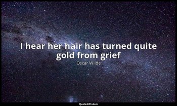 I hear her hair has turned quite gold from grief — Oscar Wilde