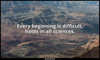 Every beginning is difficult, holds in all sciences. — Karl Marx