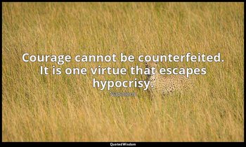 Courage cannot be counterfeited. It is one virtue that escapes hypocrisy. — Napoleon