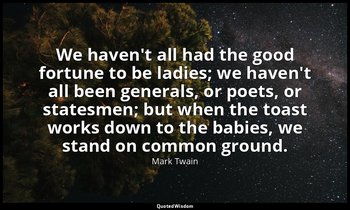 We haven't all had the good fortune to be ladies; we haven't all been generals,  — Mark Twain