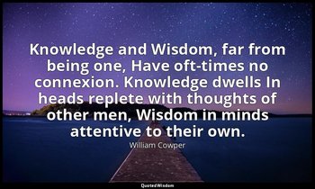 Knowledge and Wisdom, far from being one, Have oft-times no connexion. Knowledge — William Cowper