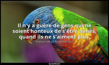 Il n'y a guère de gens qui ne soient honteux de s'être aimés, quand ils ne s'aim — François de La Rochefoucauld