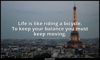 Life is like riding a bicycle. To keep your balance you must keep moving. — Albert Einstein