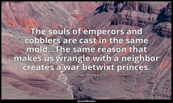 The souls of emperors and cobblers are cast in the same mold...The same reason t — Michel de Montaigne