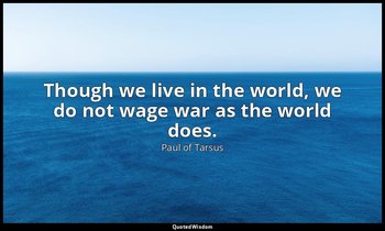 Though we live in the world, we do not wage war as the world does. — Paul of Tarsus