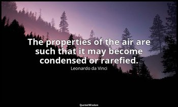 The properties of the air are such that it may become condensed or rarefied. — Leonardo da Vinci