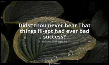 Didst thou never hear That things ill-got had ever bad success? — William Shakespeare