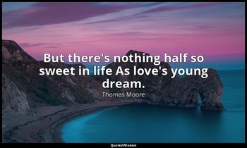 But there's nothing half so sweet in life As love's young dream. — Thomas Moore