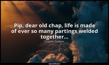 Pip, dear old chap, life is made of ever so many partings welded together... — Charles Dickens
