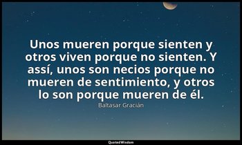 Unos mueren porque sienten y otros viven porque no sienten. Y assí, unos son nec — Baltasar Gracián