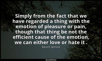 Simply from the fact that we have regarded a thing with the emotion of pleasure  — Baruch Spinoza