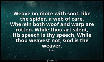 Weave no more with soot, like the spider, a web of care, Wherein both woof and w — Rumi