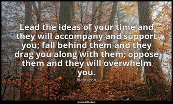 Lead the ideas of your time and they will accompany and support you; fall behind — Napoleon