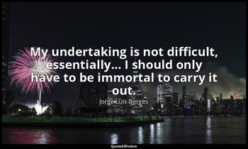 My undertaking is not difficult, essentially... I should only have to be immorta — Jorge Luis Borges