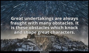 Great undertakings are always fraught with many obstacles. It is these obstacles — Swami Vivekananda