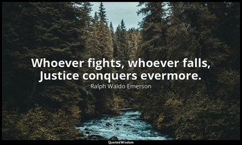 Whoever fights, whoever falls, Justice conquers evermore. — Ralph Waldo Emerson
