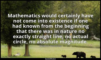 Mathematics would certainly have not come into existence if one had known from t — Friedrich Nietzsche
