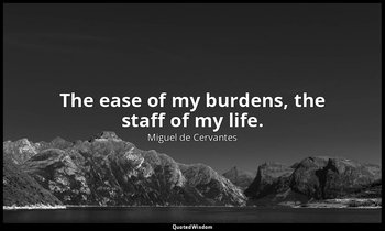 The ease of my burdens, the staff of my life. — Miguel de Cervantes