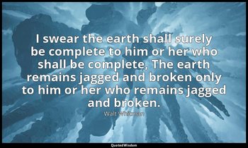 I swear the earth shall surely be complete to him or her who shall be complete,  — Walt Whitman