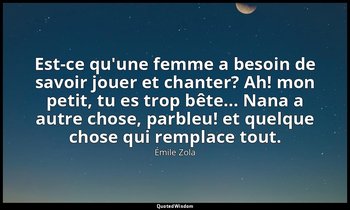 Est-ce qu'une femme a besoin de savoir jouer et chanter? Ah! mon petit, tu es tr — Émile Zola