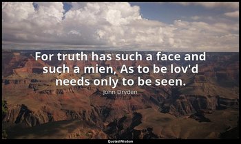 For truth has such a face and such a mien, As to be lov'd needs only to be seen. — John Dryden