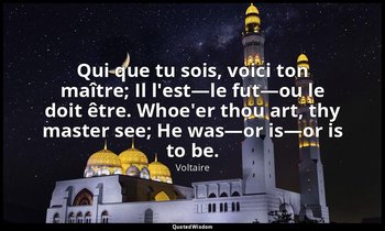 Qui que tu sois, voici ton maître; Il l'est—le fut—ou le doit être. Whoe'er thou — Voltaire