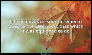 Life achieves its summit when it does to the uttermost that which it was equippe — Jack London