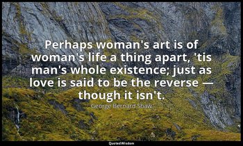 Perhaps woman's art is of woman's life a thing apart, 'tis man's whole existence — George Bernard Shaw