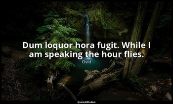 Dum loquor hora fugit. While I am speaking the hour flies. — Ovid