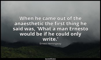 When he came out of the anaesthetic the first thing he said was, 'What a man Ern — Ernest Hemingway