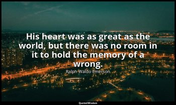 His heart was as great as the world, but there was no room in it to hold the mem — Ralph Waldo Emerson
