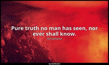 Pure truth no man has seen, nor ever shall know. — Xenophanes