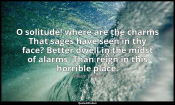 O solitude! where are the charms That sages have seen in thy face? Better dwell  — William Cowper